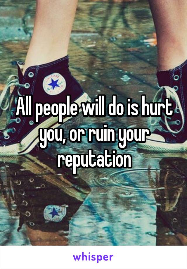 All people will do is hurt you, or ruin your reputation