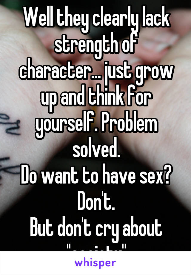 Well they clearly lack strength of character... just grow up and think for yourself. Problem solved.
Do want to have sex? Don't.
But don't cry about "society"