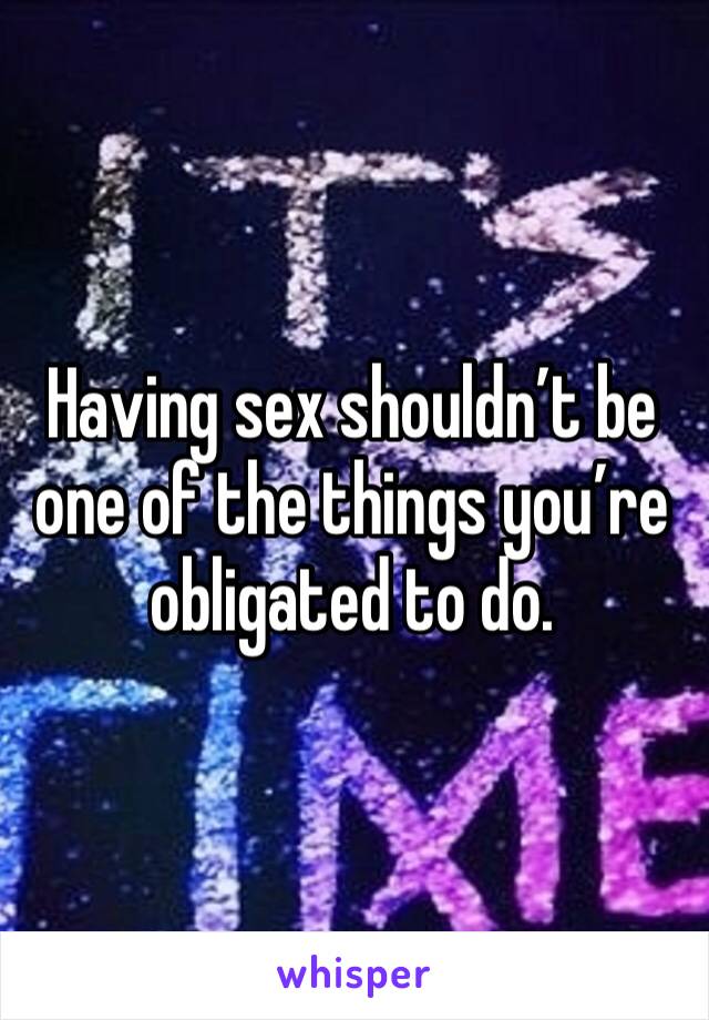 Having sex shouldn’t be one of the things you’re obligated to do. 