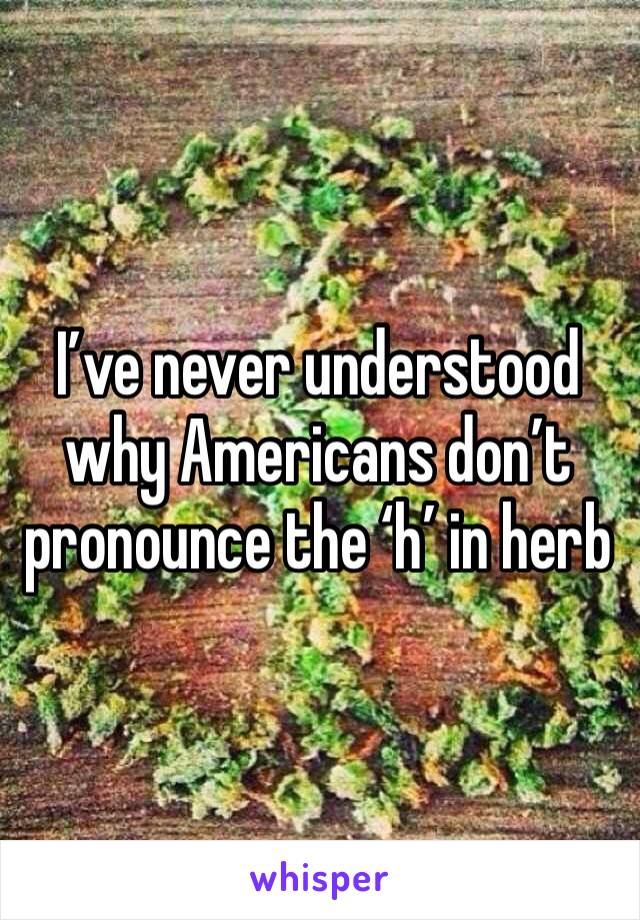 I’ve never understood why Americans don’t pronounce the ‘h’ in herb