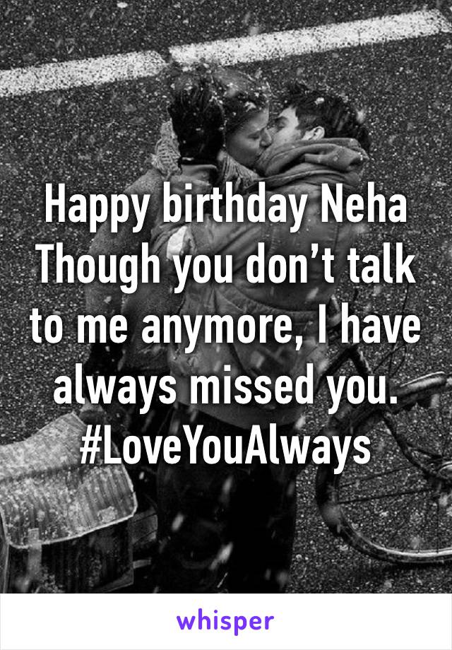 Happy birthday Neha 
Though you don’t talk to me anymore, I have always missed you. 
#LoveYouAlways