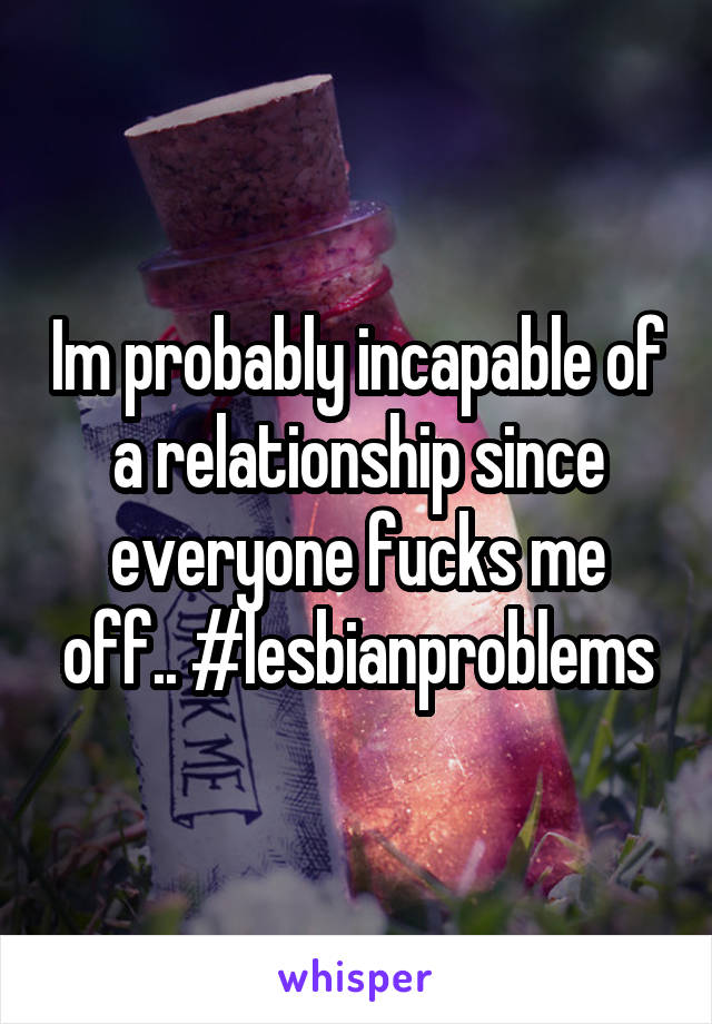 Im probably incapable of a relationship since everyone fucks me off.. #lesbianproblems