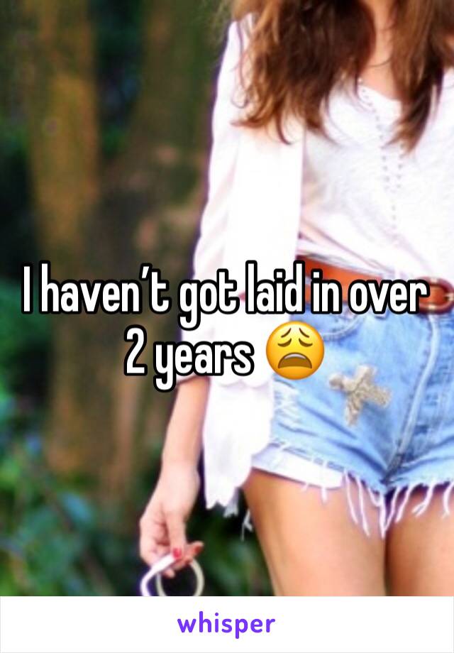 I havenâ€™t got laid in over 2 years ðŸ˜©