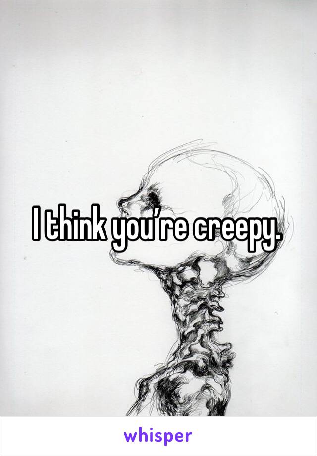 I think you’re creepy. 