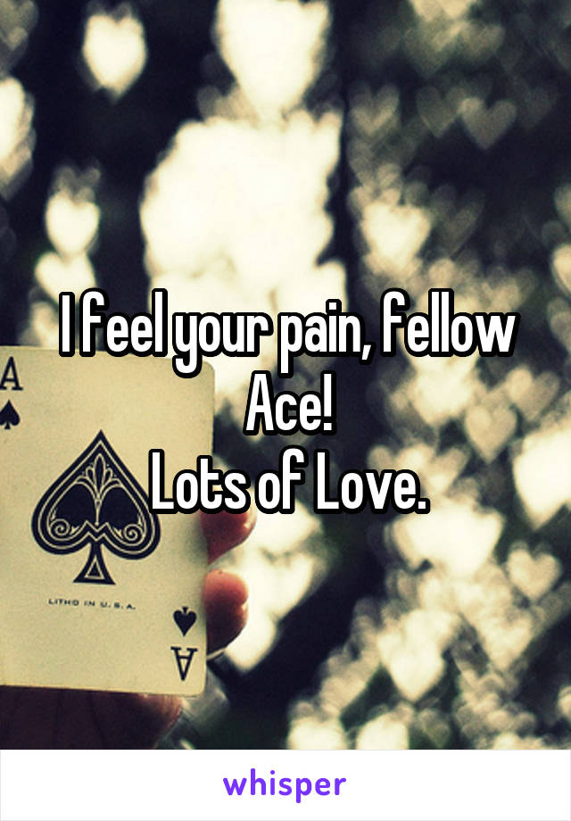 I feel your pain, fellow Ace!
Lots of Love.