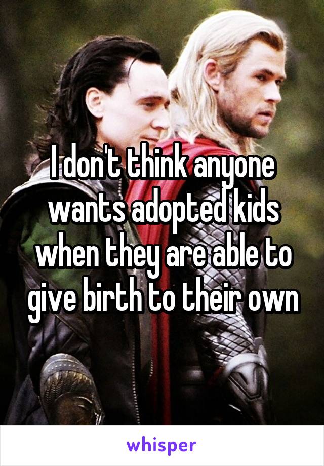 I don't think anyone wants adopted kids when they are able to give birth to their own