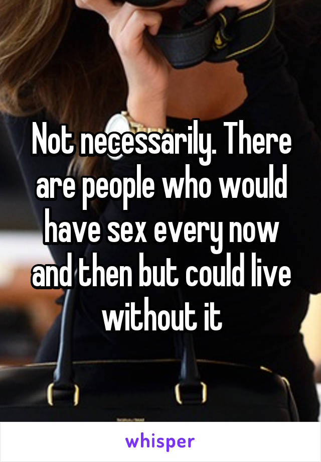 Not necessarily. There are people who would have sex every now and then but could live without it