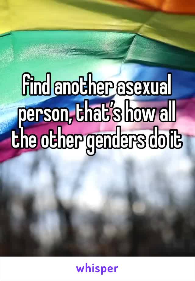 find another asexual person, that’s how all the other genders do it 