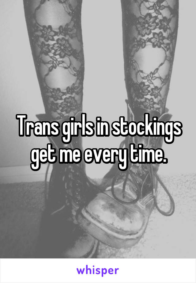 Trans girls in stockings get me every time.