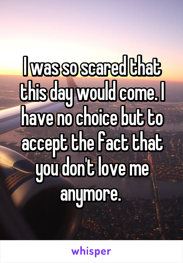 I was so scared that this day would come. I have no choice but to accept the fact that you don't love me anymore. 