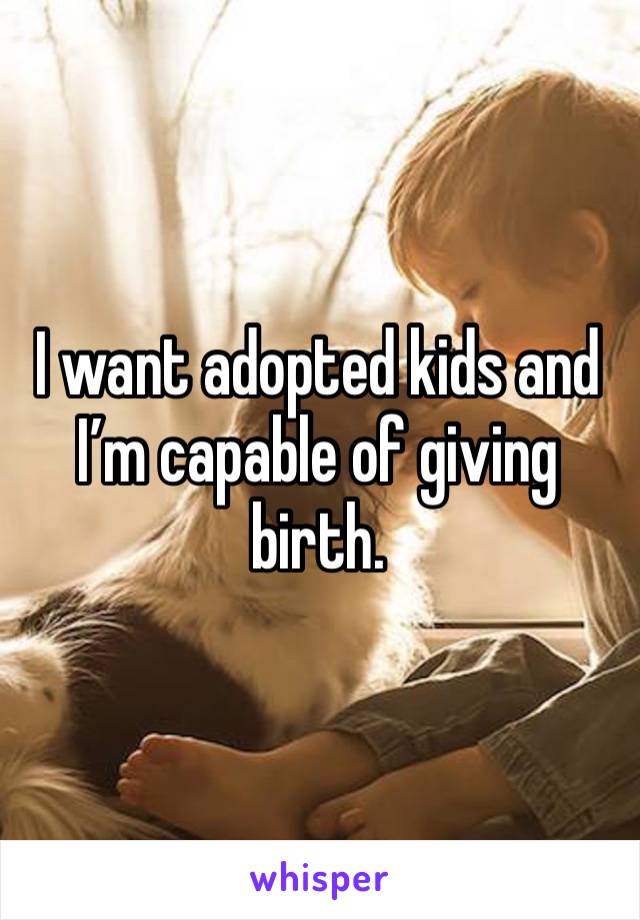 I want adopted kids and I’m capable of giving birth. 