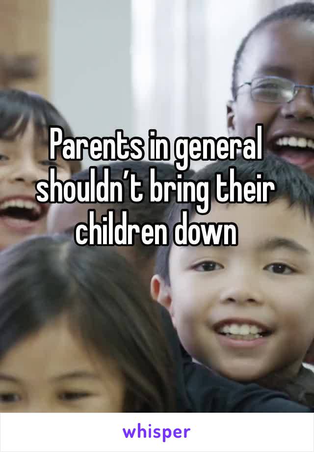Parents in general shouldn’t bring their children down 