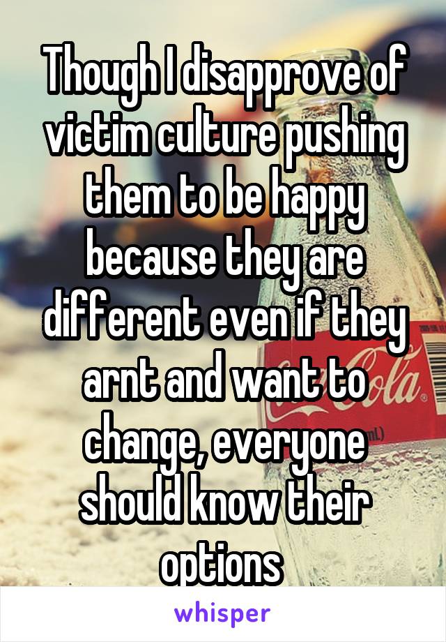 Though I disapprove of victim culture pushing them to be happy because they are different even if they arnt and want to change, everyone should know their options 