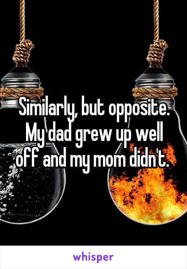 Similarly, but opposite. My dad grew up well off and my mom didn't. 