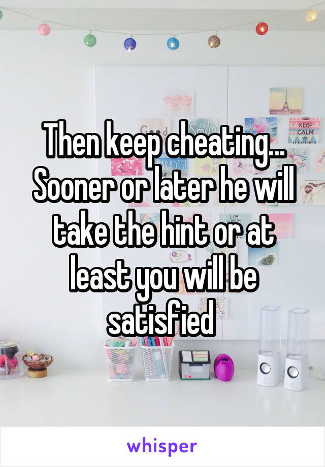 Then keep cheating... Sooner or later he will take the hint or at least you will be satisfied 