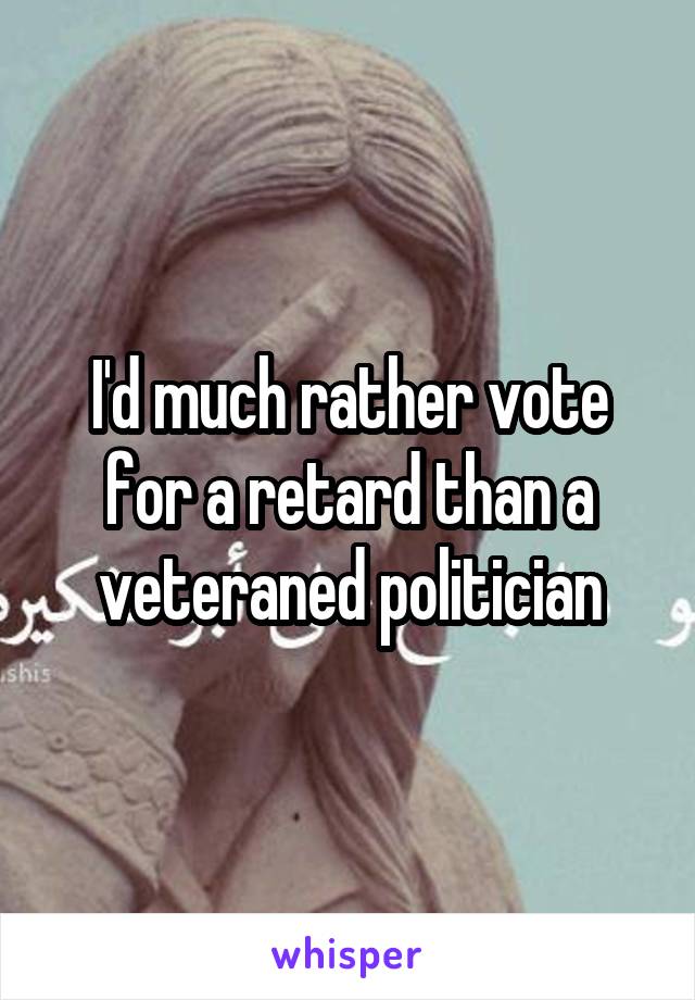 I'd much rather vote for a retard than a veteraned politician