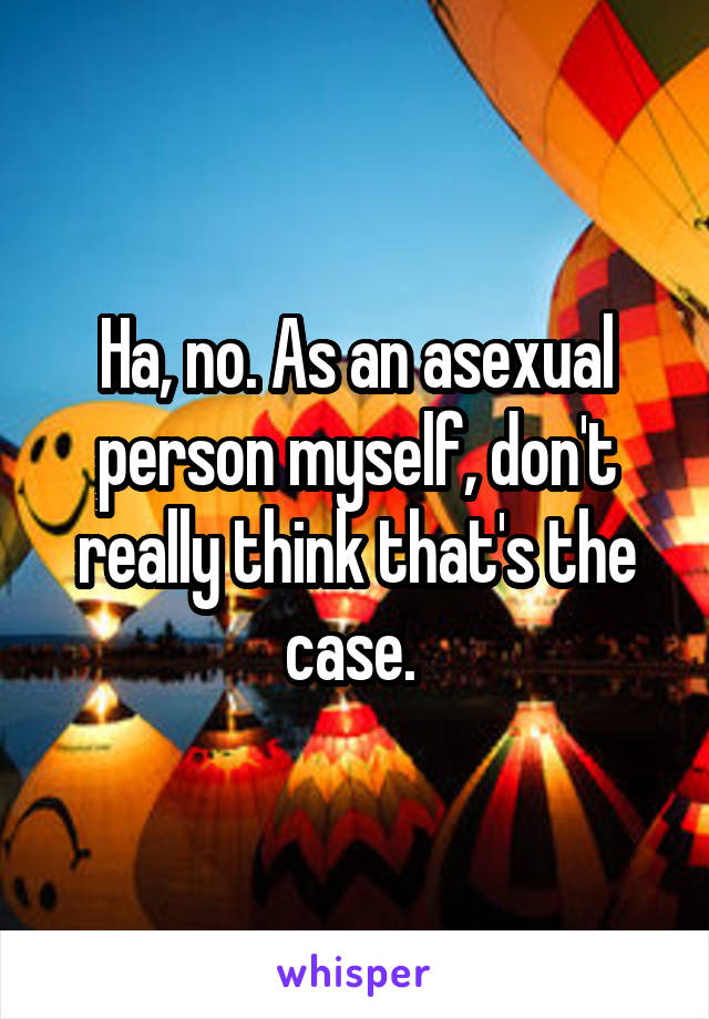 Ha, no. As an asexual person myself, don't really think that's the case. 