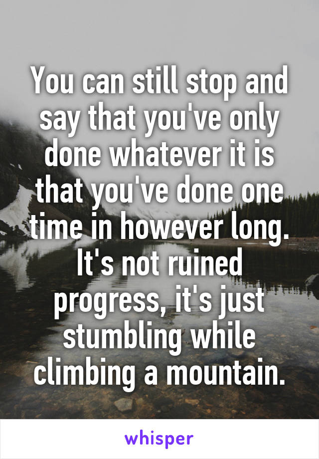 You can still stop and say that you've only done whatever it is that you've done one time in however long. It's not ruined progress, it's just stumbling while climbing a mountain.