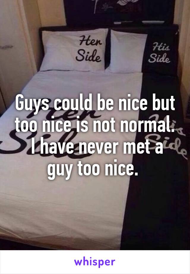 Guys could be nice but too nice is not normal.
 I have never met a guy too nice. 