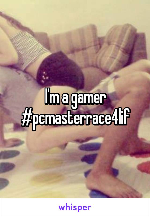 I'm a gamer
#pcmasterrace4lif