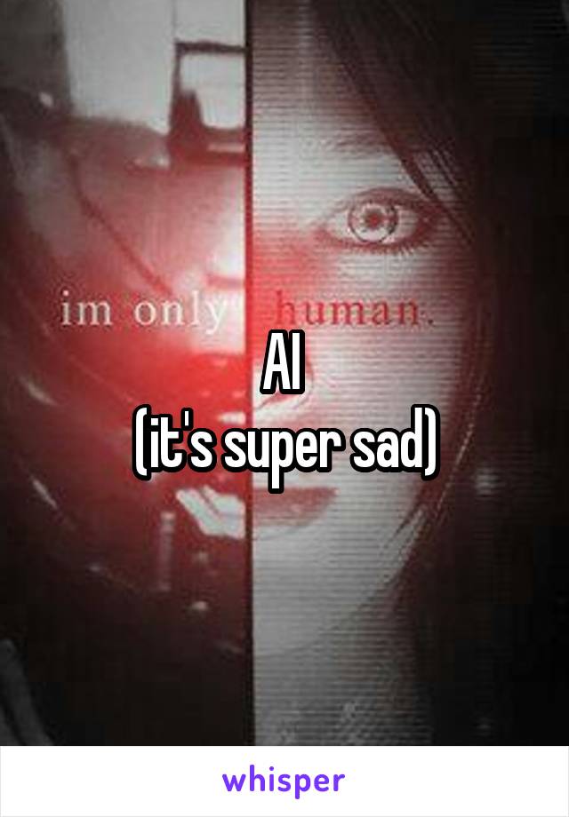 AI 
(it's super sad)