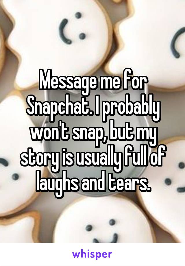 Message me for Snapchat. I probably won't snap, but my story is usually full of laughs and tears.