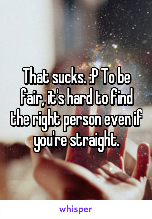 That sucks. :P To be fair, it's hard to find the right person even if you're straight.