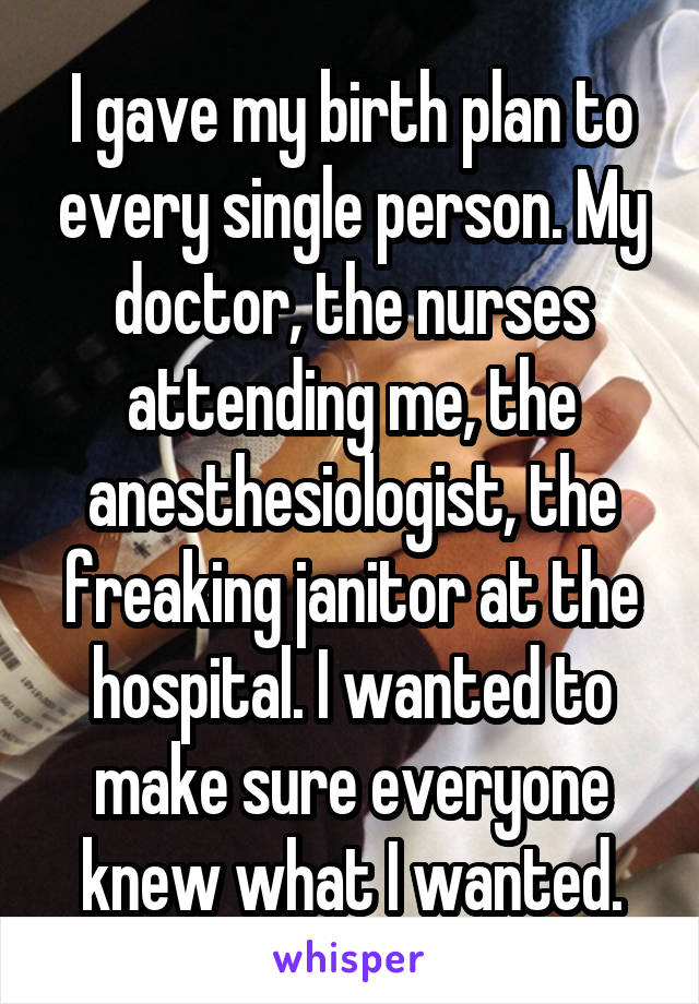 I gave my birth plan to every single person. My doctor, the nurses attending me, the anesthesiologist, the freaking janitor at the hospital. I wanted to make sure everyone knew what I wanted.
