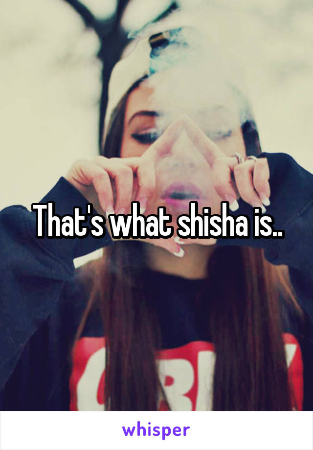That's what shisha is..