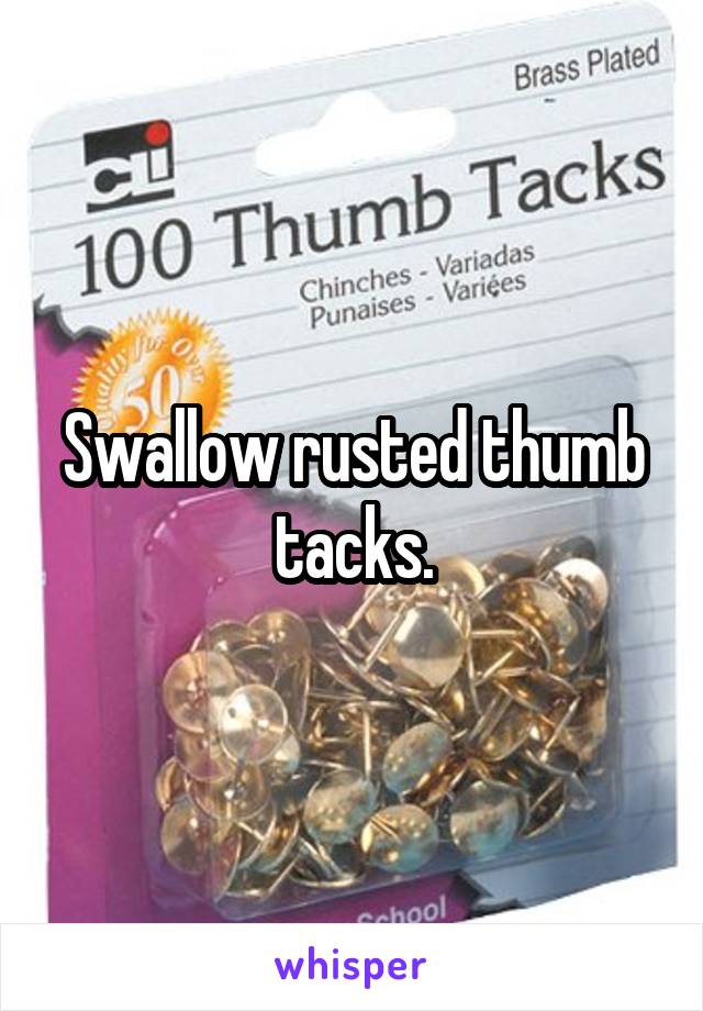 Swallow rusted thumb tacks.