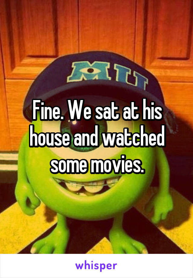 Fine. We sat at his house and watched some movies.