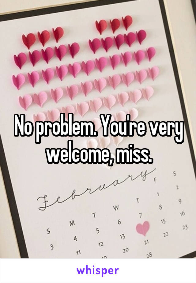 No problem. You're very welcome, miss.