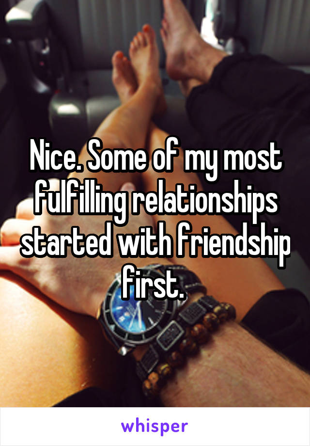 Nice. Some of my most fulfilling relationships started with friendship first. 