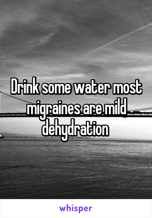 Drink some water most migraines are mild dehydration 