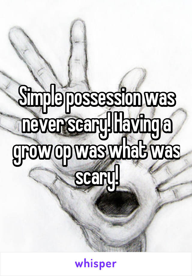 Simple possession was never scary! Having a grow op was what was scary!