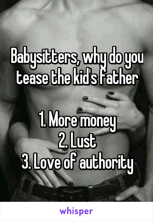 Babysitters, why do you tease the kid's father

1. More money
2. Lust
3. Love of authority
