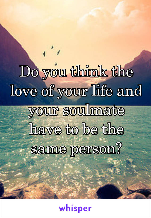Do you think the love of your life and your soulmate have to be the same person?