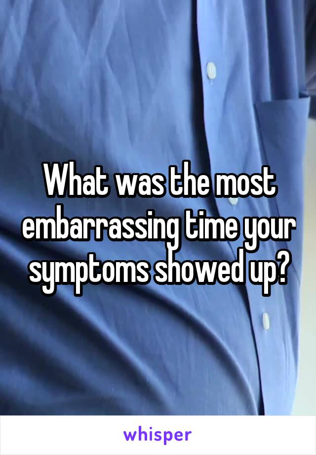 What was the most embarrassing time your symptoms showed up?