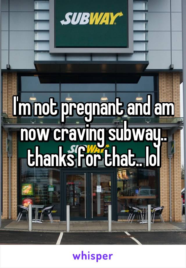 I'm not pregnant and am now craving subway.. thanks for that.. lol
