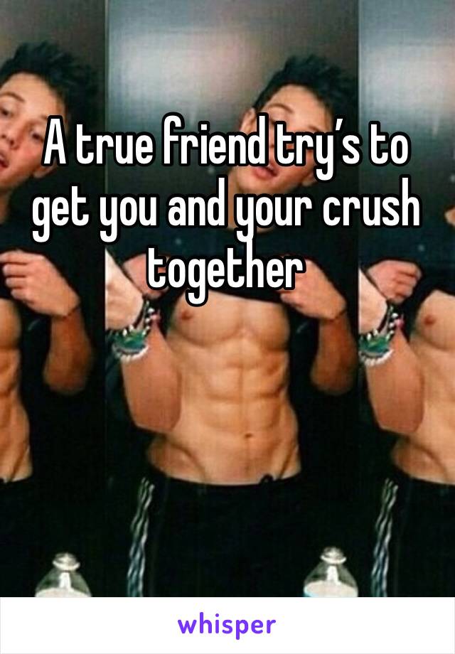 A true friend try’s to get you and your crush together  
