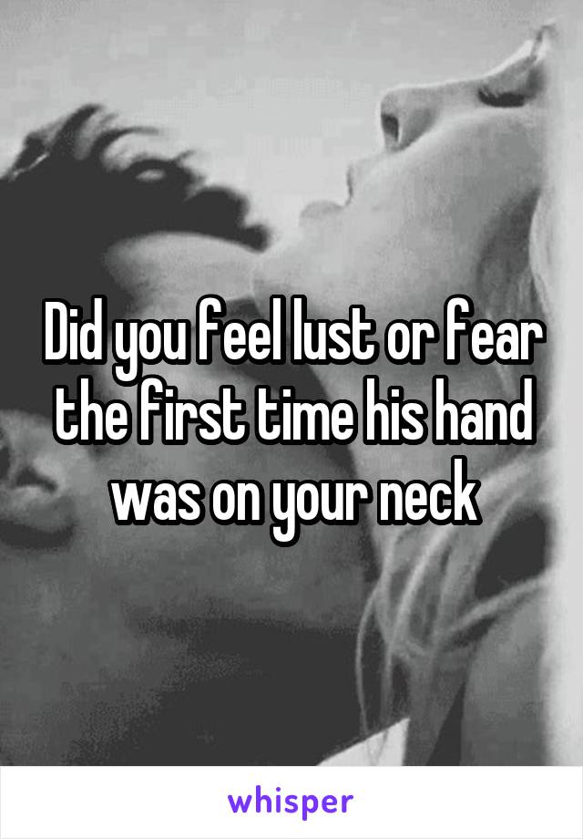 Did you feel lust or fear the first time his hand was on your neck