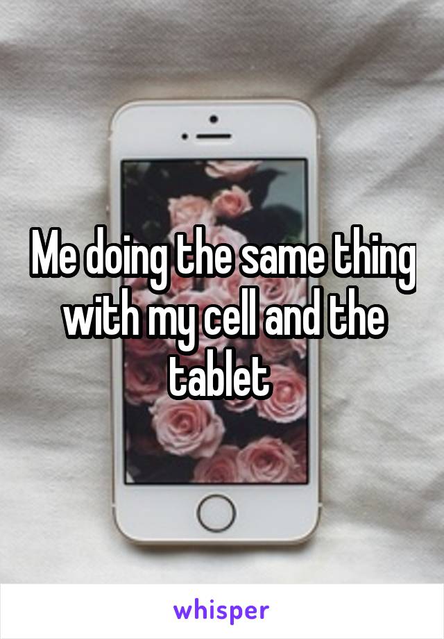 Me doing the same thing with my cell and the tablet 