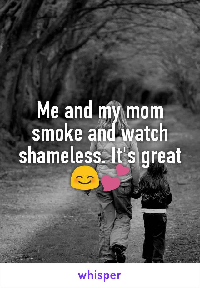 Me and my mom smoke and watch shameless. It's great 😊💕