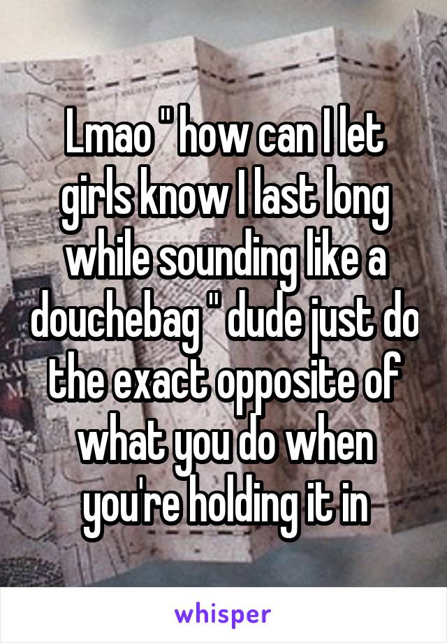 Lmao " how can I let girls know I last long while sounding like a douchebag " dude just do the exact opposite of what you do when you're holding it in