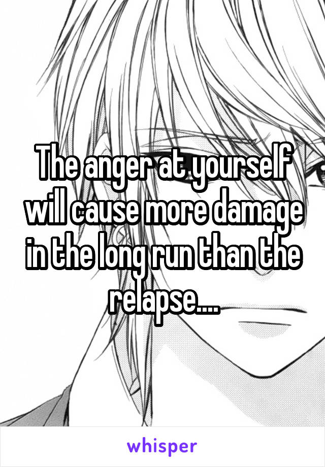 The anger at yourself will cause more damage in the long run than the relapse....