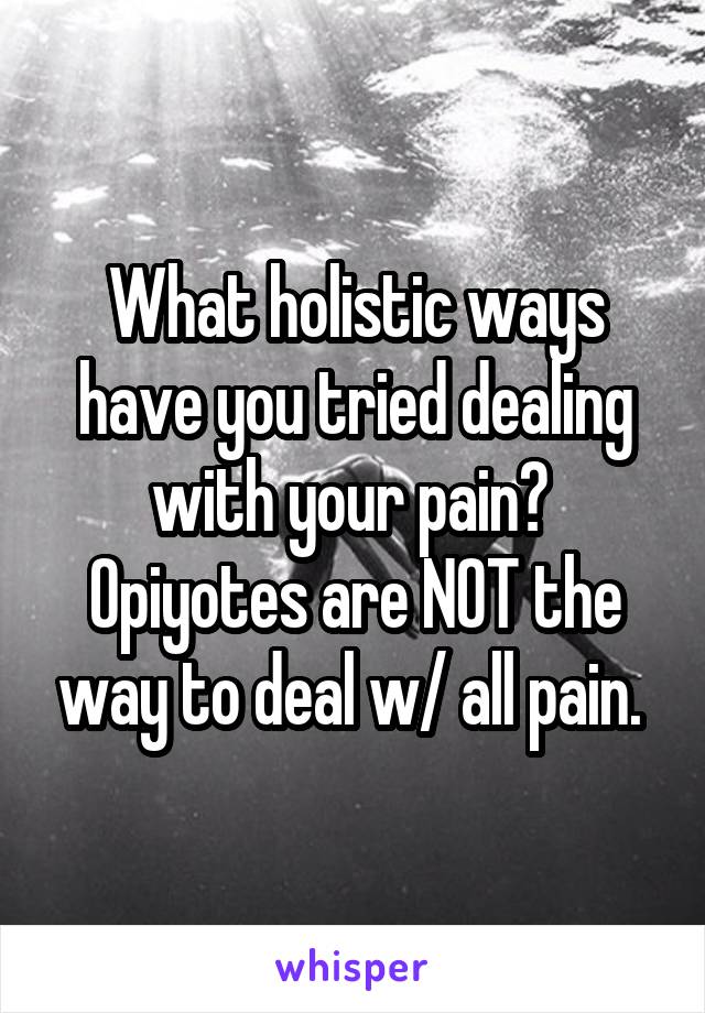 What holistic ways have you tried dealing with your pain? 
Opiyotes are NOT the way to deal w/ all pain. 