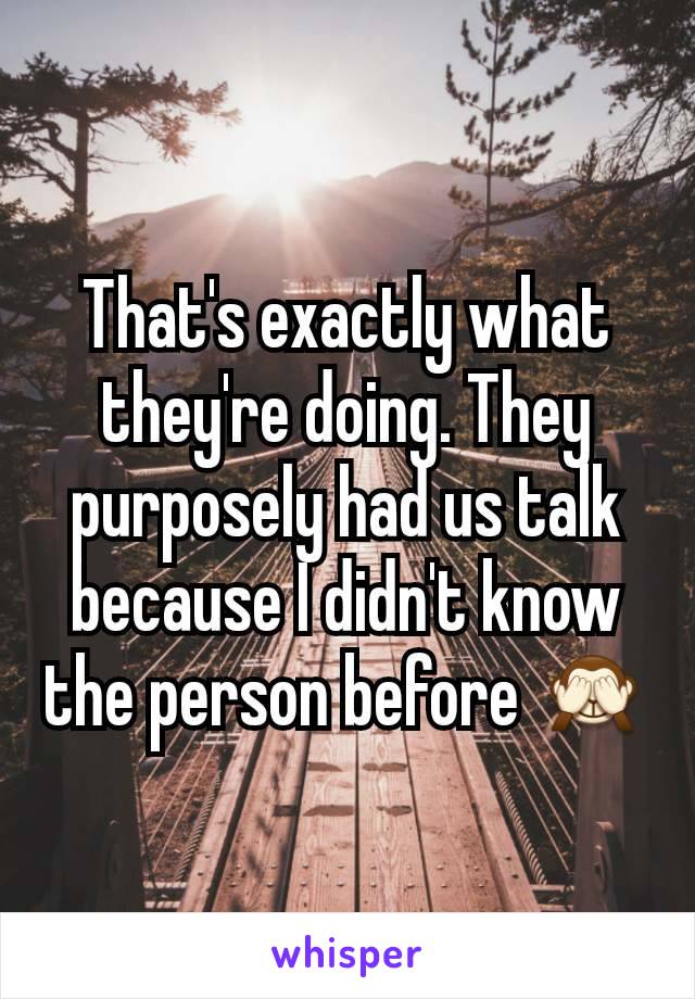 That's exactly what they're doing. They purposely had us talk because I didn't know the person before 🙈
