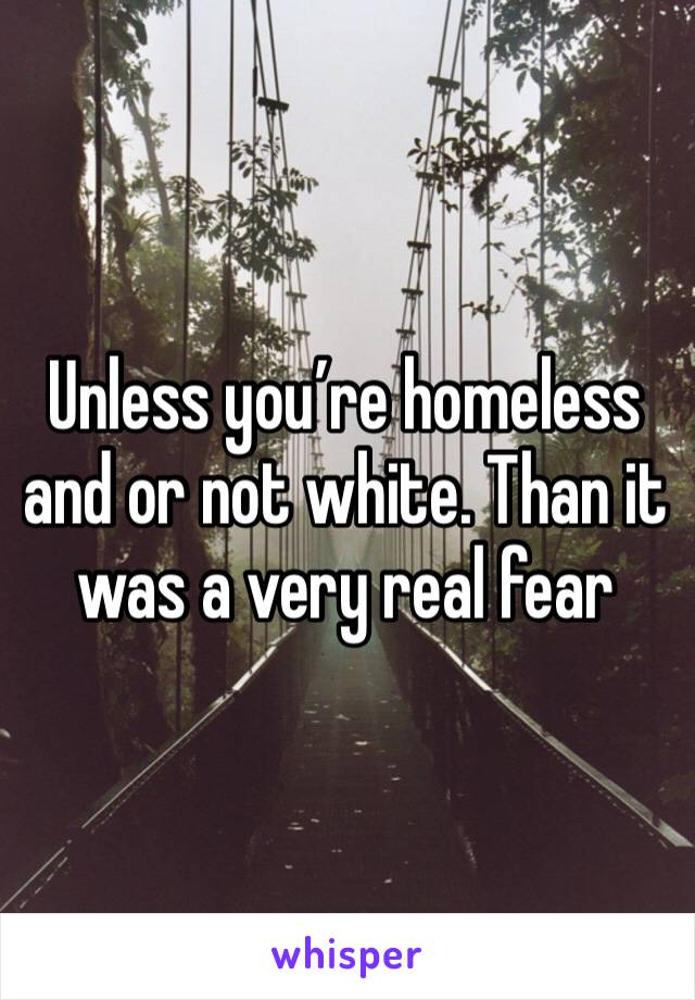 Unless you’re homeless and or not white. Than it was a very real fear