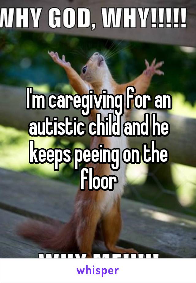 I'm caregiving for an autistic child and he keeps peeing on the floor