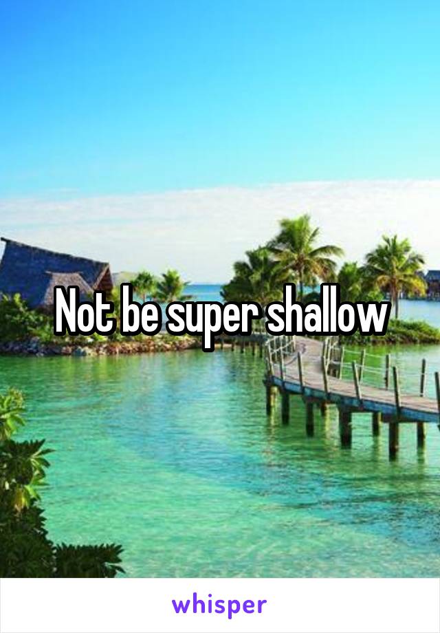 Not be super shallow